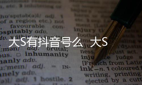 么 没有大S 大本人S回何账号开任有抖音号应